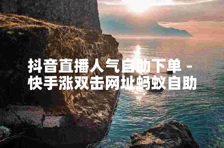 抖音直播人气自助下单 - 快手涨双击网址蚂蚁自助