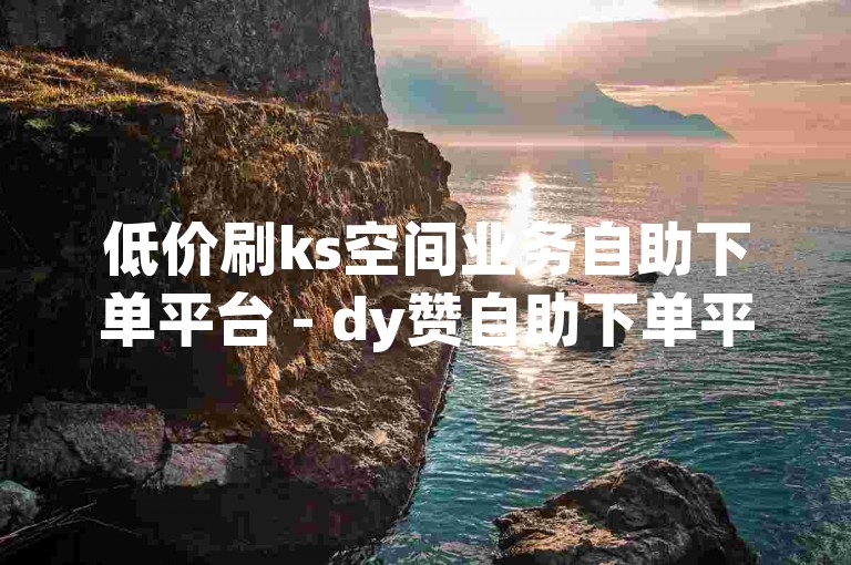 低价刷ks空间业务自助下单平台 - dy赞自助下单平台网站免费雷神