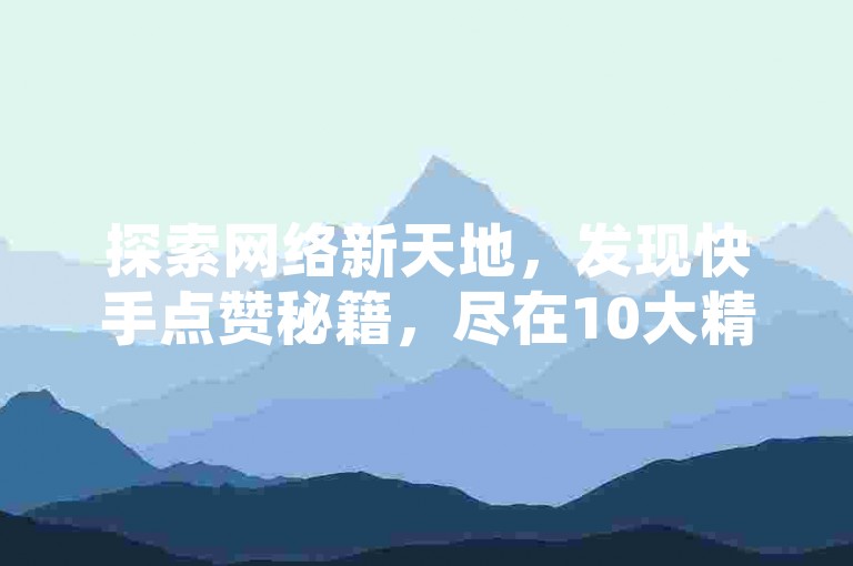 探索网络新天地，发现快手点赞秘籍，尽在10大精选网站 - 抖音业务超值优惠等你来！