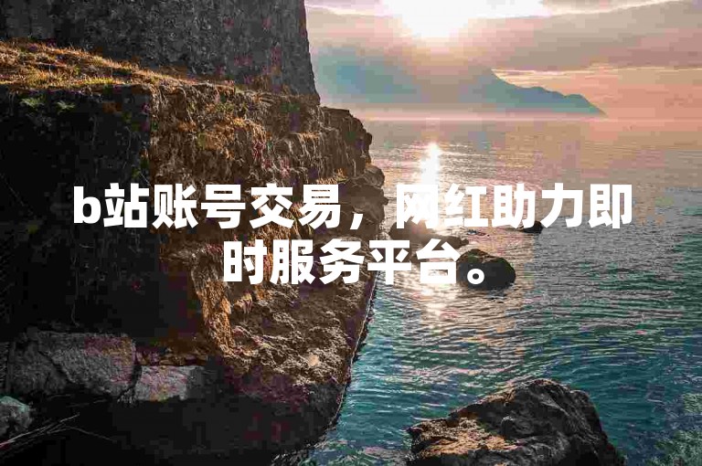 b站账号交易，网红助力即时服务平台。