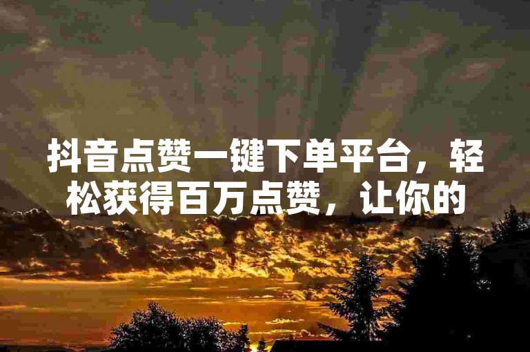 抖音点赞一键下单平台，轻松获得百万点赞，让你的短视频瞬间火爆全网。