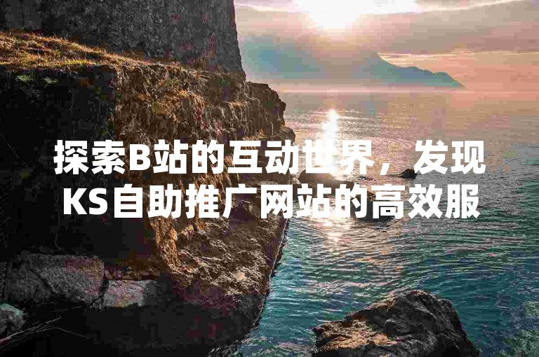 探索B站的互动世界，发现KS自助推广网站的高效服务，享受抖音(DY)平台的便捷下单体验。