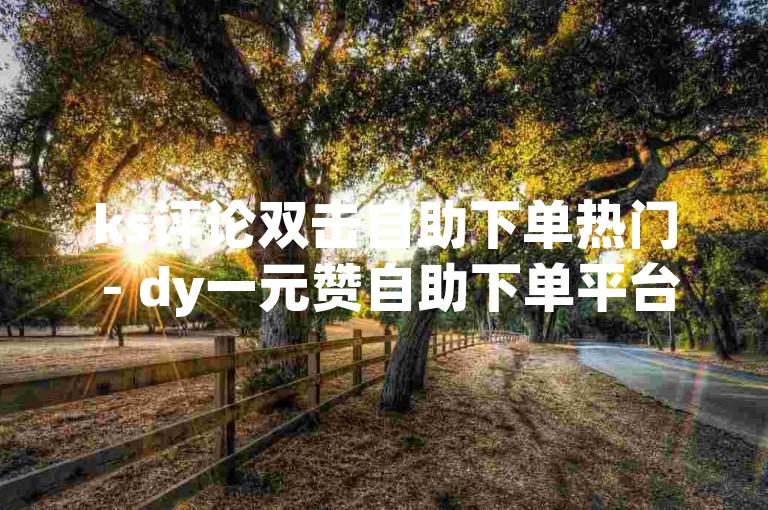 ks评论双击自助下单热门 - dy一元赞自助下单平台，为您提供便捷的服务体验。