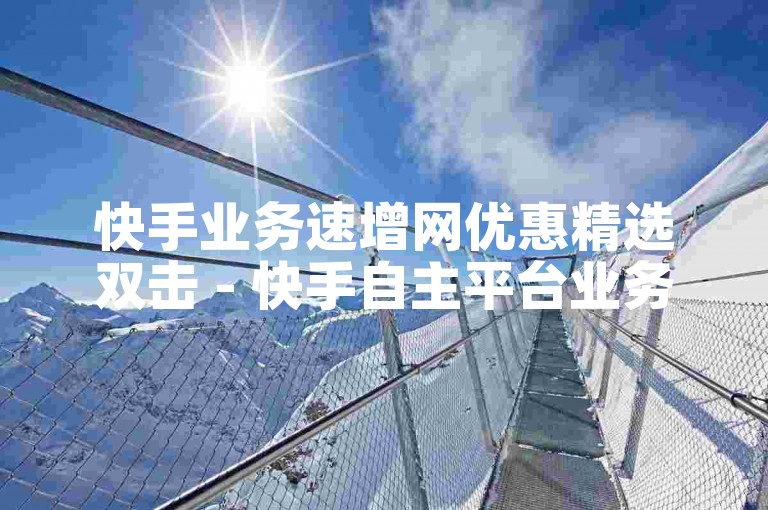快手业务速增网优惠精选双击 - 快手自主平台业务下单工具