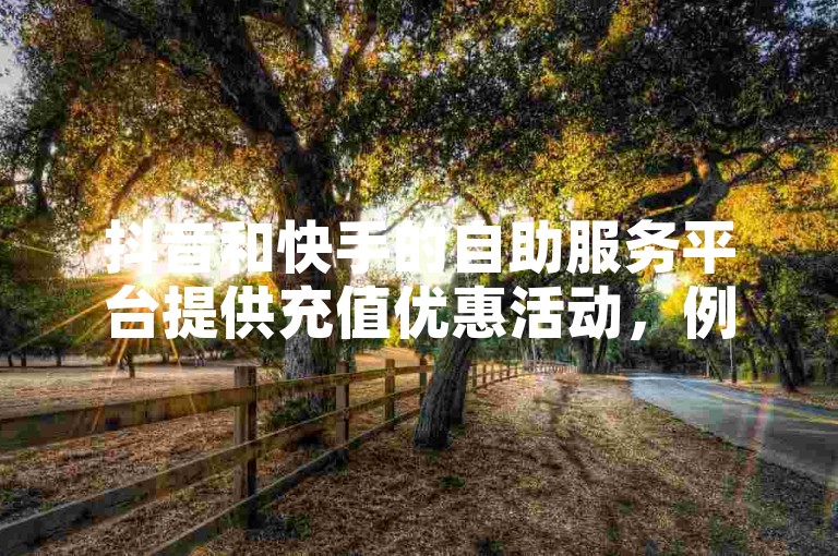 抖音和快手的自助服务平台提供充值优惠活动，例如300元可以兑换10000快币。