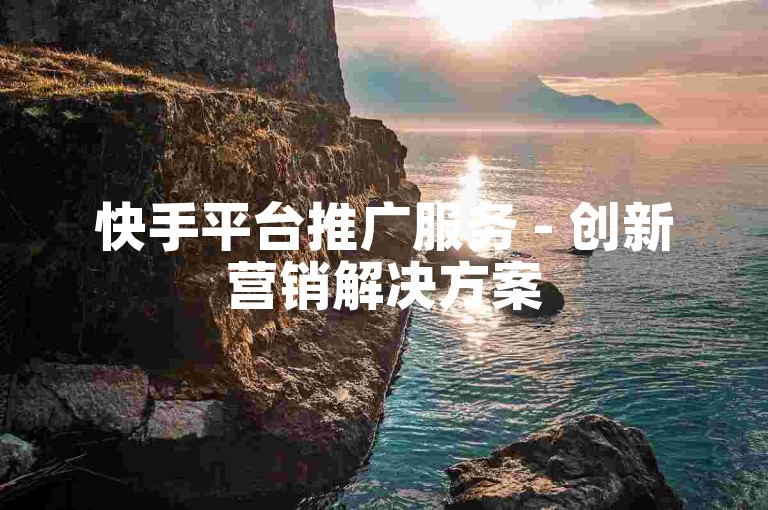 快手平台推广服务 - 创新营销解决方案