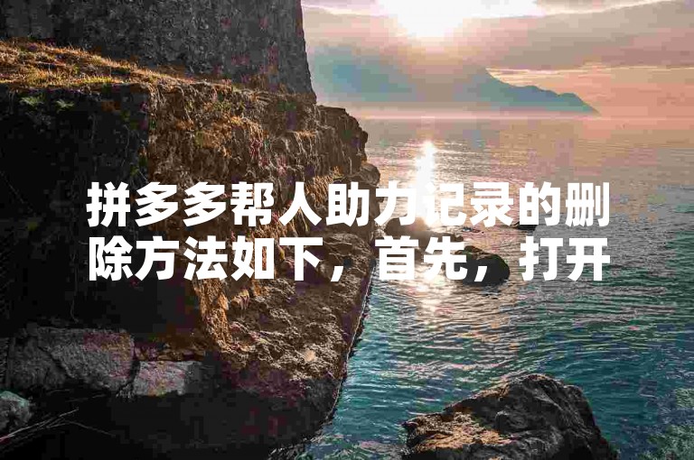 拼多多帮人助力记录的删除方法如下，首先，打开拼多多APP，进入个人中心页面；然后，找到我的订单或类似选项，点击进入；在订单列表中，找到需要删除助力记录的订单，点击进入订单详情页；最后，在订单详情页中，找到删除助力记录按钮，点击即可完成删除。