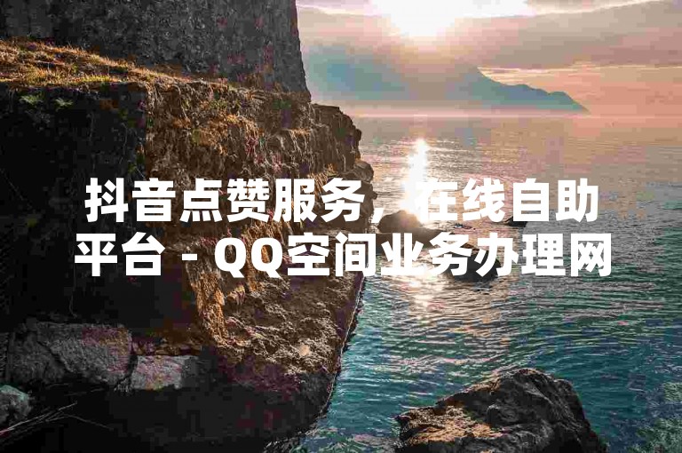 抖音点赞服务，在线自助平台 - QQ空间业务办理网站 - 网络名人店铺应用获取