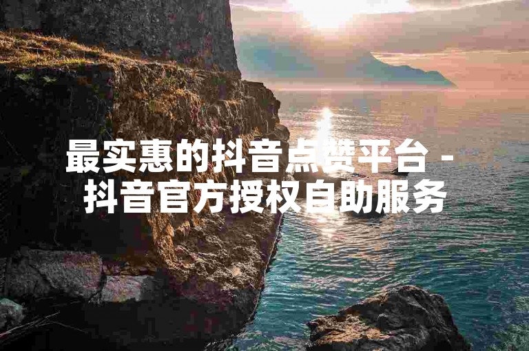 最实惠的抖音点赞平台 - 抖音官方授权自助服务