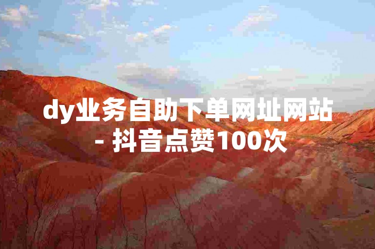 dy业务自助下单网址网站 - 抖音点赞100次