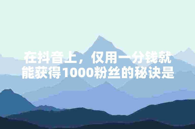 在抖音上，仅用一分钱就能获得1000粉丝的秘诀是什么呢？