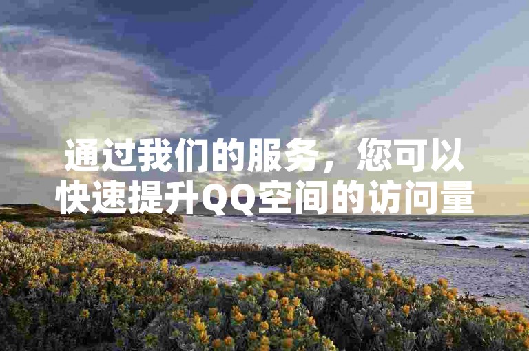 通过我们的服务，您可以快速提升QQ空间的访问量，并免费获得500次快手浏览量。