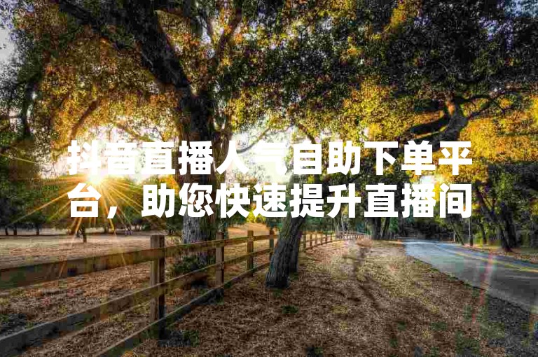 抖音直播人气自助下单平台，助您快速提升直播间热度。