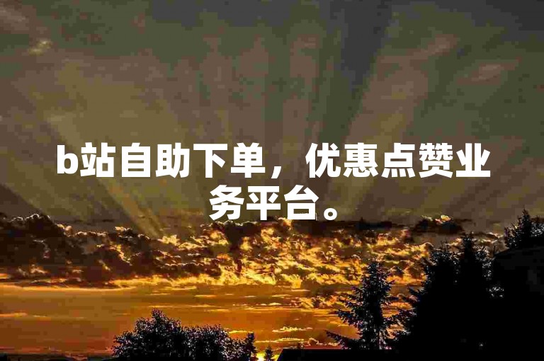 b站自助下单，优惠点赞业务平台。