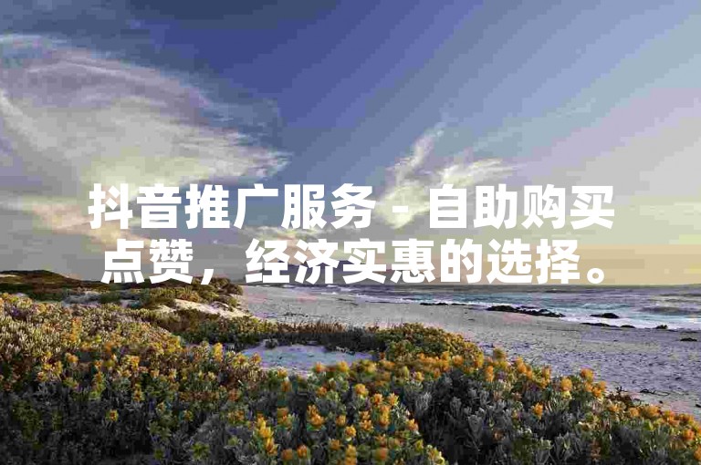 抖音推广服务 - 自助购买点赞，经济实惠的选择。