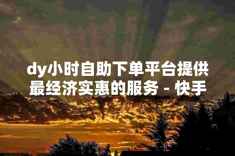 dy小时自助下单平台提供最经济实惠的服务 - 快手低价自助下单。