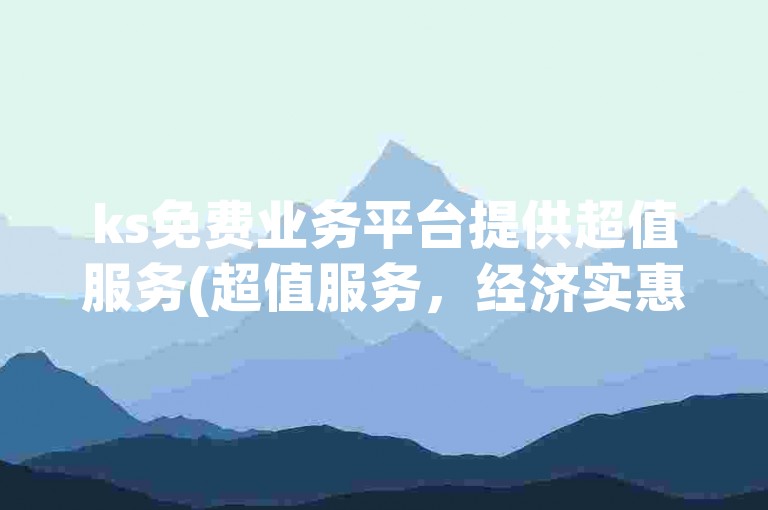 ks免费业务平台提供超值服务(超值服务，经济实惠的首选)