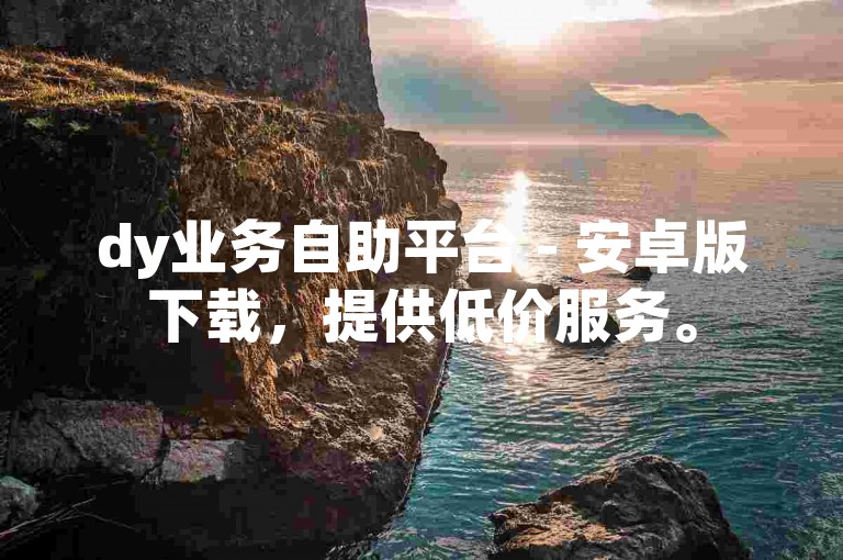 dy业务自助平台 - 安卓版下载，提供低价服务。