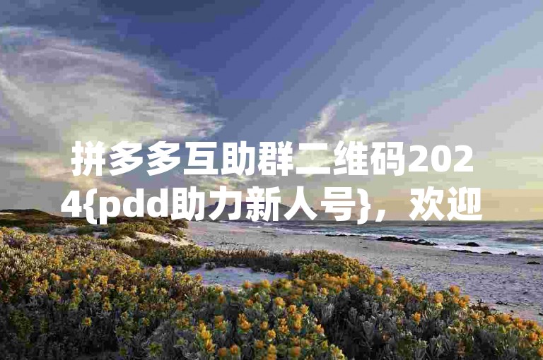 拼多多互助群二维码2024{pdd助力新人号}，欢迎加入我们的拼多多互助群，一起享受购物的乐趣！