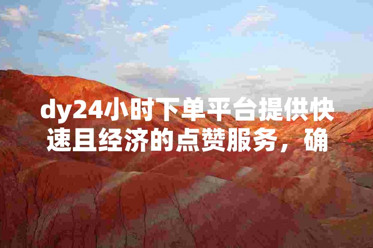 dy24小时下单平台提供快速且经济的点赞服务，确保您的点赞需求秒速满足。