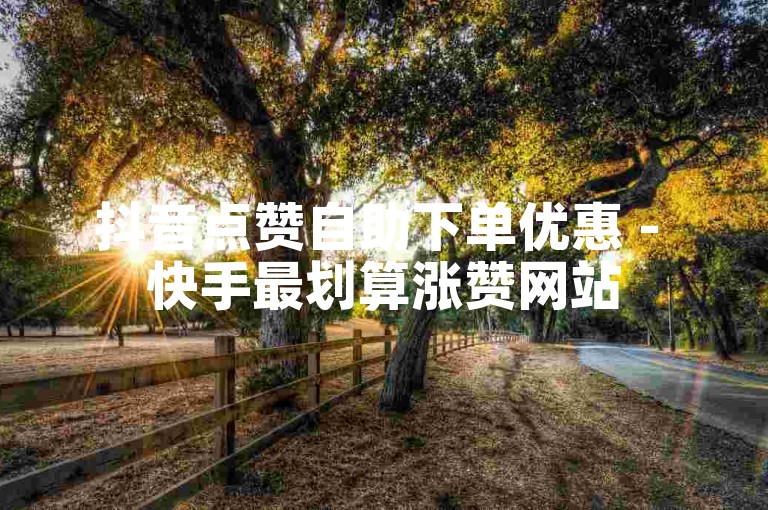 抖音点赞自助下单优惠 - 快手最划算涨赞网站
