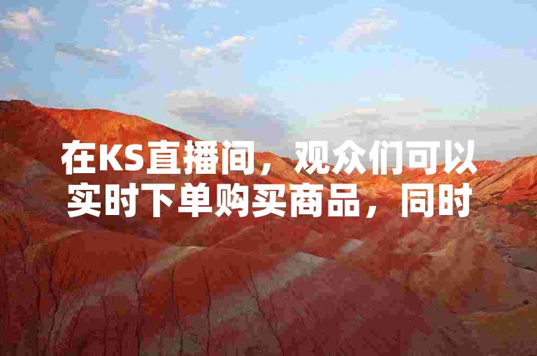 在KS直播间，观众们可以实时下单购买商品，同时通过姓名代码查询入口官网来获取更多信息。