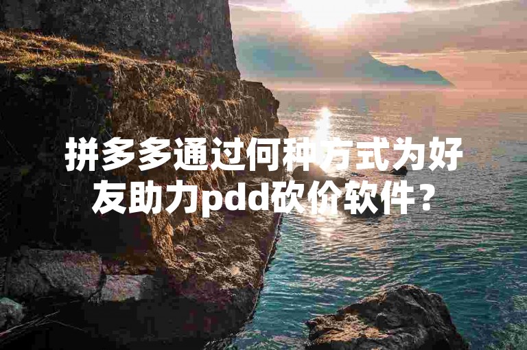 拼多多通过何种方式为好友助力pdd砍价软件？