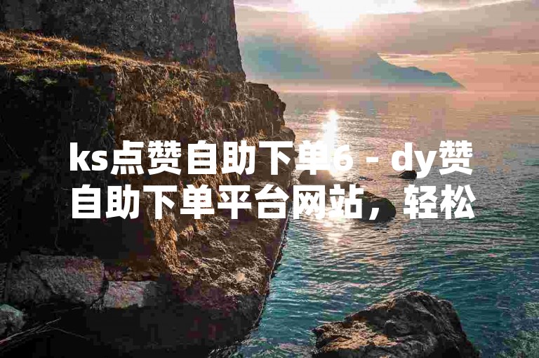ks点赞自助下单6 - dy赞自助下单平台网站，轻松获得好友支持。