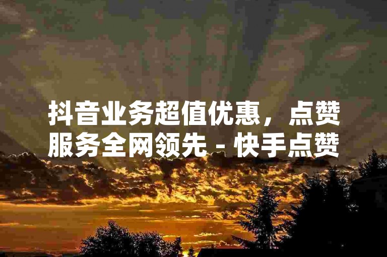 抖音业务超值优惠，点赞服务全网领先 - 快手点赞赠送1万 - dy赞单无忧。