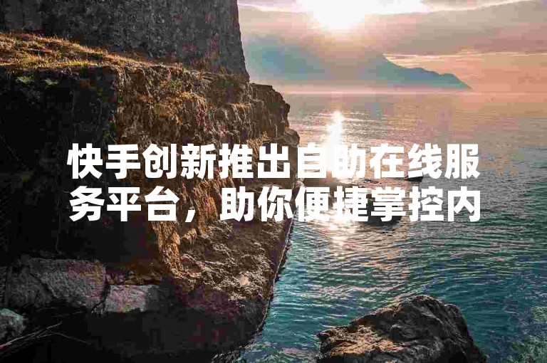 快手创新推出自助在线服务平台，助你便捷掌控内容管理？