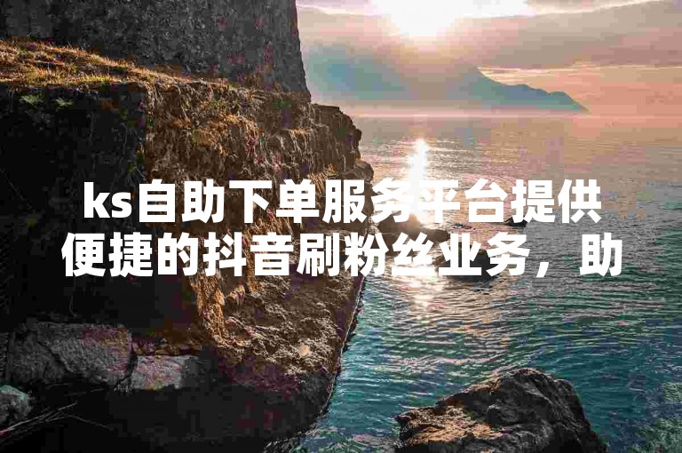 ks自助下单服务平台提供便捷的抖音刷粉丝业务，助力账号快速增粉。
