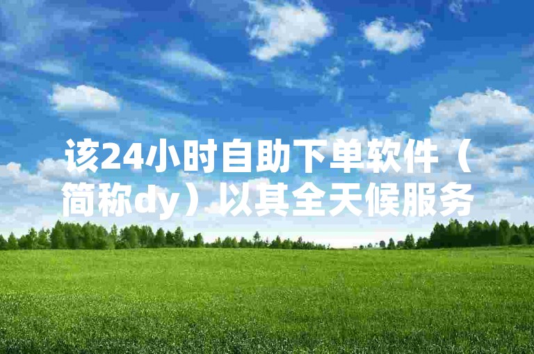 该24小时自助下单软件（简称dy）以其全天候服务和高效处理订单的能力而受到用户的青睐。