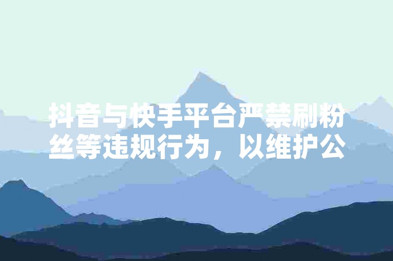 抖音与快手平台严禁刷粉丝等违规行为，以维护公平健康的网络环境。