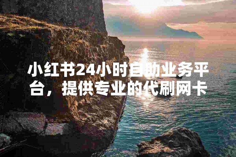小红书24小时自助业务平台，提供专业的代刷网卡盟服务和快手便宜刷网站业务。