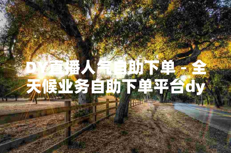 DY直播人气自助下单 - 全天候业务自助下单平台dy