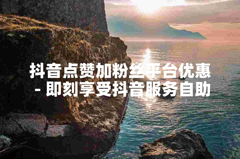 抖音点赞加粉丝平台优惠 - 即刻享受抖音服务自助下单。