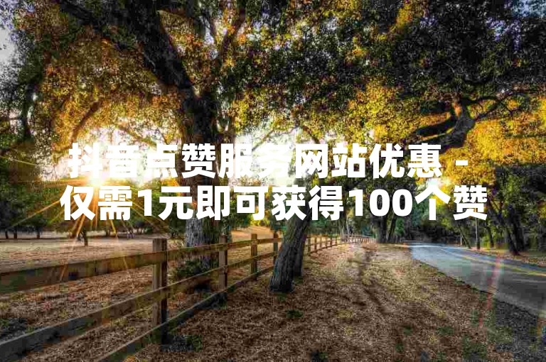 抖音点赞服务网站优惠 - 仅需1元即可获得100个赞。