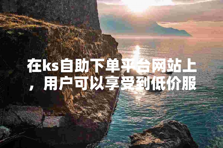 在ks自助下单平台网站上，用户可以享受到低价服务，但请注意，该网站可能涉及违规操作，如双击评论66等行为可能会违反平台规定。