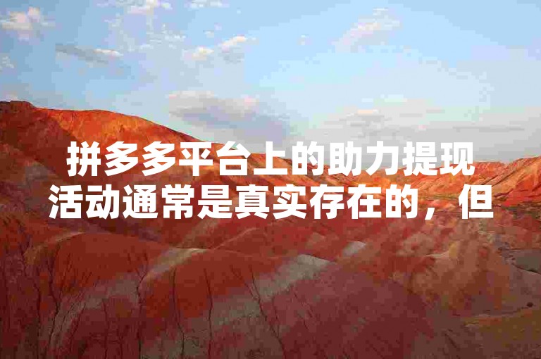 拼多多平台上的助力提现活动通常是真实存在的，但具体真实性可能因活动规则和用户参与情况而有所不同。