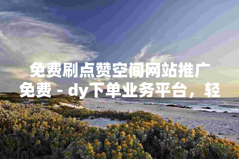 免费刷点赞空间网站推广免费 - dy下单业务平台，轻松提升你的社交影响力。
