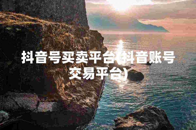 抖音号买卖平台(抖音账号交易平台)