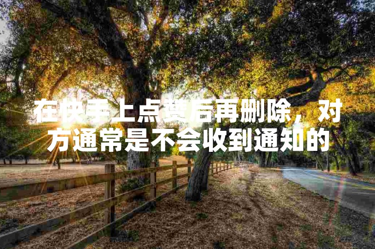 在快手上点赞后再删除，对方通常是不会收到通知的。