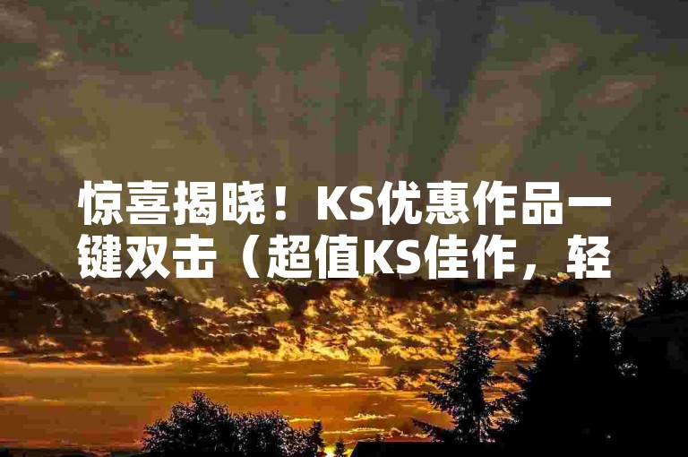 惊喜揭晓！KS优惠作品一键双击（超值KS佳作，轻触双击即可！）
