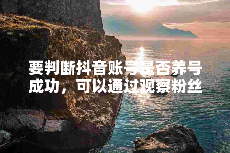 要判断抖音账号是否养号成功，可以通过观察粉丝增长趋势、互动率提升以及内容推荐量的变化来确认。