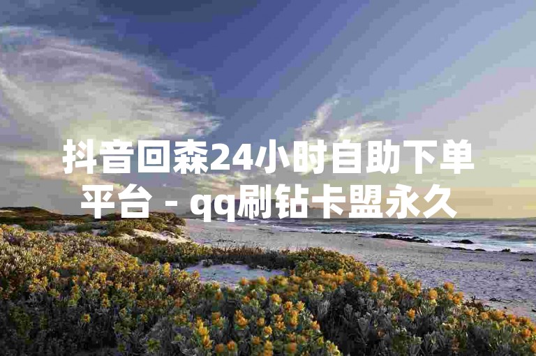 抖音回森24小时自助下单平台 - qq刷钻卡盟永久