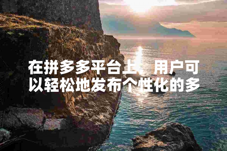 在拼多多平台上，用户可以轻松地发布个性化的多多互助任务。