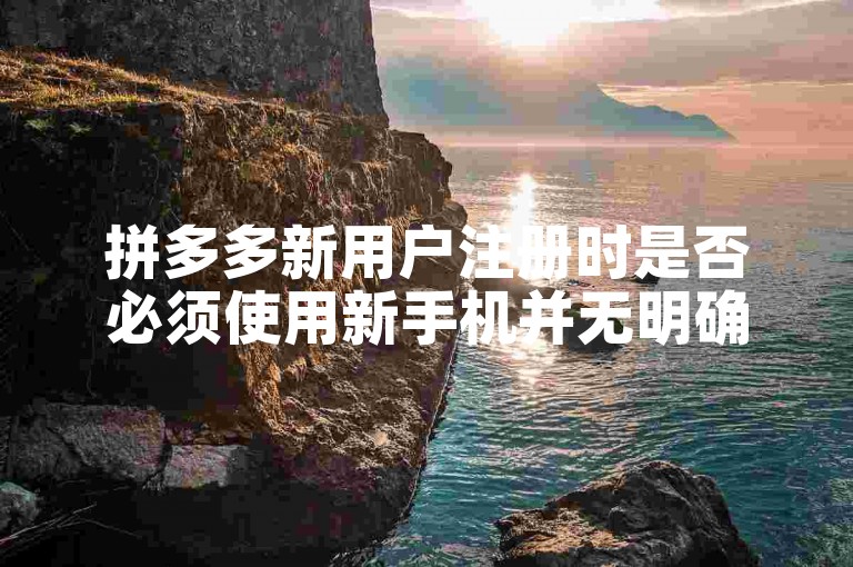 拼多多新用户注册时是否必须使用新手机并无明确要求多多砍价软件。