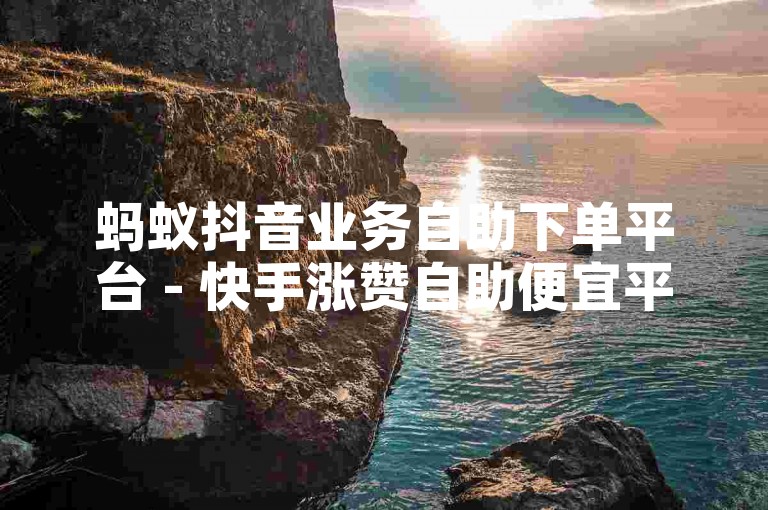 蚂蚁抖音业务自助下单平台 - 快手涨赞自助便宜平台，提供便捷的社交媒体推广服务。