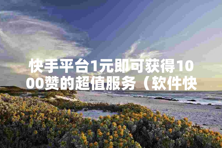 快手平台1元即可获得1000赞的超值服务（软件快手，1元换千赞的惊喜体验）。