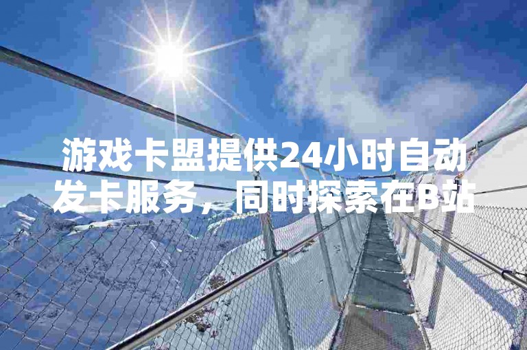 游戏卡盟提供24小时自动发卡服务，同时探索在B站iOS平台上如何以最优惠的方式进行充值。